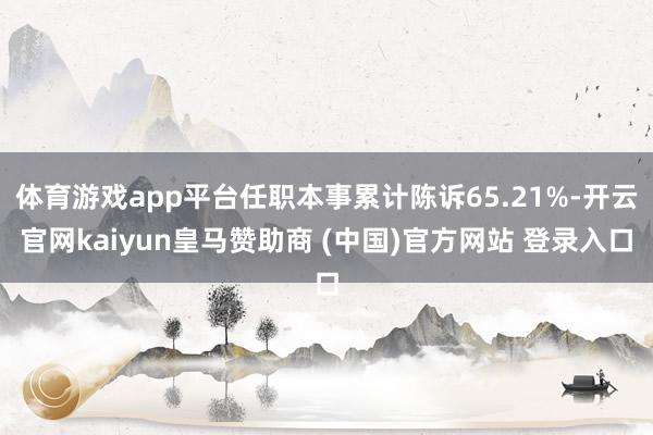 体育游戏app平台任职本事累计陈诉65.21%-开云官网kaiyun皇马赞助商 (中国)官方网站 登录入口