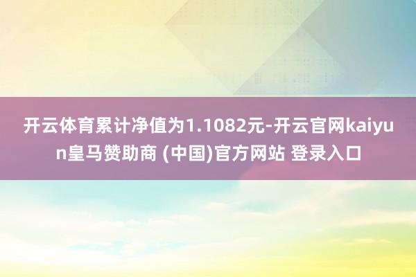 开云体育累计净值为1.1082元-开云官网kaiyun皇马赞助商 (中国)官方网站 登录入口