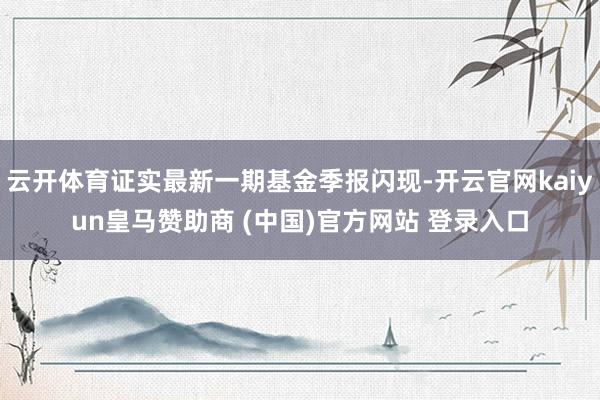 云开体育证实最新一期基金季报闪现-开云官网kaiyun皇马赞助商 (中国)官方网站 登录入口