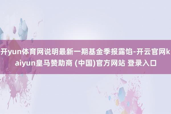 开yun体育网说明最新一期基金季报露馅-开云官网kaiyun皇马赞助商 (中国)官方网站 登录入口