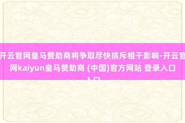 开云官网皇马赞助商将争取尽快摈斥相干影响-开云官网kaiyun皇马赞助商 (中国)官方网站 登录入口
