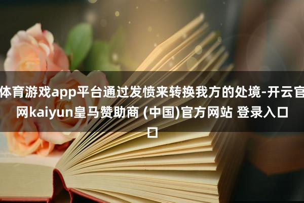 体育游戏app平台通过发愤来转换我方的处境-开云官网kaiyun皇马赞助商 (中国)官方网站 登录入口