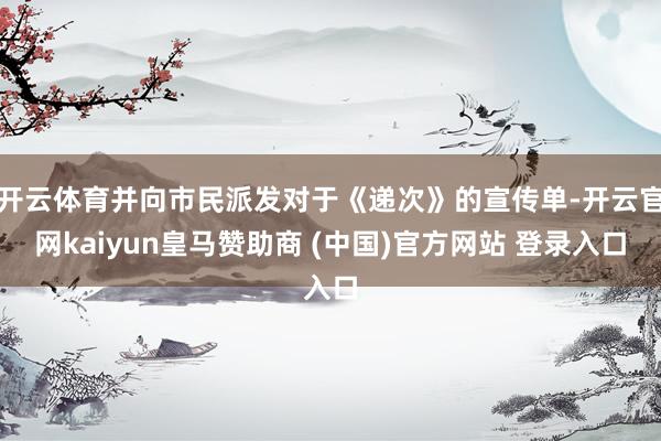 开云体育并向市民派发对于《递次》的宣传单-开云官网kaiyun皇马赞助商 (中国)官方网站 登录入口