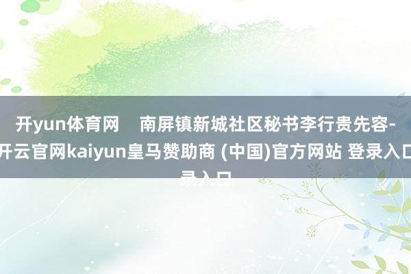 开yun体育网    南屏镇新城社区秘书李行贵先容-开云官网kaiyun皇马赞助商 (中国)官方网站 登录入口
