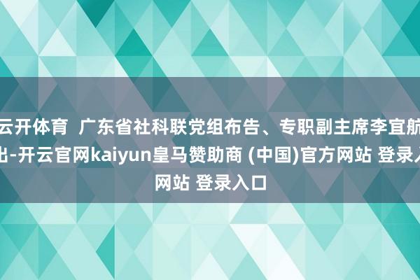 云开体育  广东省社科联党组布告、专职副主席李宜航指出-开云官网kaiyun皇马赞助商 (中国)官方网站 登录入口
