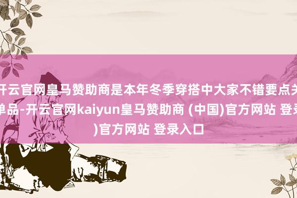 开云官网皇马赞助商是本年冬季穿搭中大家不错要点关心的单品-开云官网kaiyun皇马赞助商 (中国)官方网站 登录入口