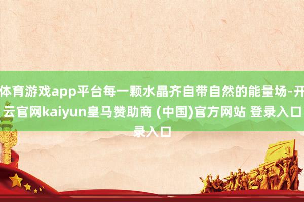 体育游戏app平台每一颗水晶齐自带自然的能量场-开云官网kaiyun皇马赞助商 (中国)官方网站 登录入口