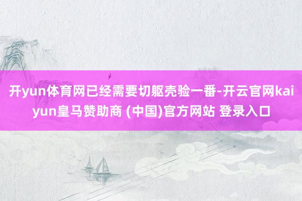 开yun体育网已经需要切躯壳验一番-开云官网kaiyun皇马赞助商 (中国)官方网站 登录入口