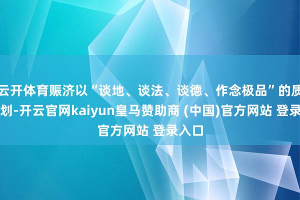 云开体育赈济以“谈地、谈法、谈德、作念极品”的质料规划-开云官网kaiyun皇马赞助商 (中国)官方网站 登录入口