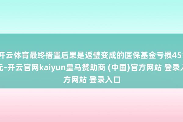 开云体育最终措置后果是返璧变成的医保基金亏损451.1元-开云官网kaiyun皇马赞助商 (中国)官方网站 登录入口