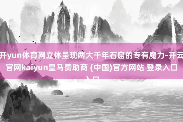 开yun体育网立体呈现两大千年石窟的专有魔力-开云官网kaiyun皇马赞助商 (中国)官方网站 登录入口