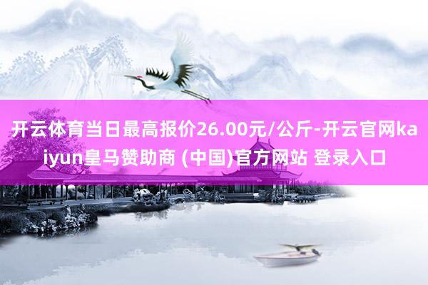 开云体育当日最高报价26.00元/公斤-开云官网kaiyun皇马赞助商 (中国)官方网站 登录入口
