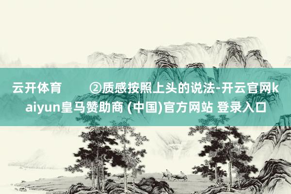 云开体育        ②质感按照上头的说法-开云官网kaiyun皇马赞助商 (中国)官方网站 登录入口