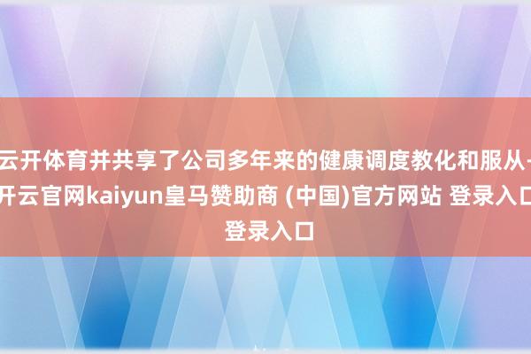 云开体育并共享了公司多年来的健康调度教化和服从-开云官网kaiyun皇马赞助商 (中国)官方网站 登录入口