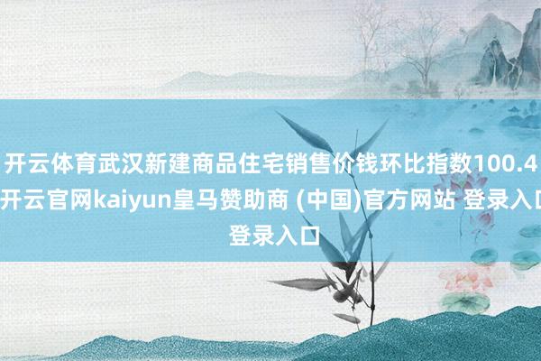 开云体育武汉新建商品住宅销售价钱环比指数100.4-开云官网kaiyun皇马赞助商 (中国)官方网站 登录入口