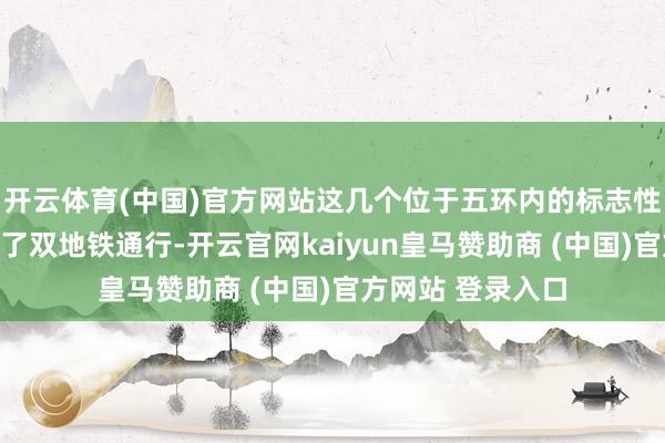 开云体育(中国)官方网站这几个位于五环内的标志性大型公园都考虑了双地铁通行-开云官网kaiyun皇马赞助商 (中国)官方网站 登录入口
