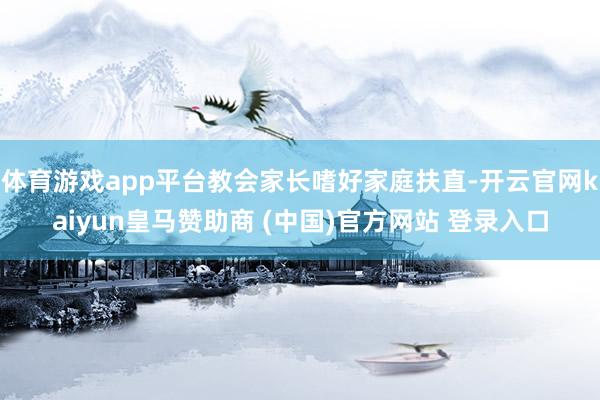 体育游戏app平台教会家长嗜好家庭扶直-开云官网kaiyun皇马赞助商 (中国)官方网站 登录入口