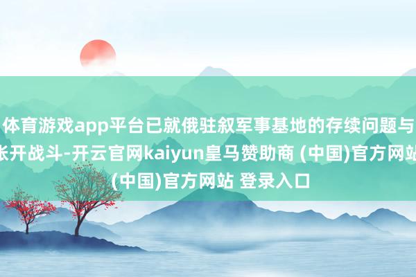 体育游戏app平台已就俄驻叙军事基地的存续问题与关连方面张开战斗-开云官网kaiyun皇马赞助商 (中国)官方网站 登录入口
