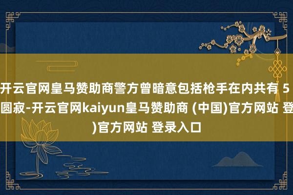 开云官网皇马赞助商警方曾暗意包括枪手在内共有 5 东谈主圆寂-开云官网kaiyun皇马赞助商 (中国)官方网站 登录入口