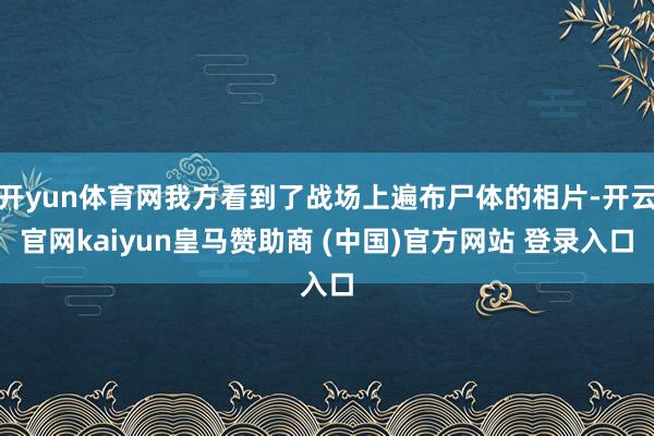 开yun体育网我方看到了战场上遍布尸体的相片-开云官网kaiyun皇马赞助商 (中国)官方网站 登录入口