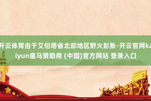 开云体育由于艾伯塔省北部地区野火彭胀-开云官网kaiyun皇马赞助商 (中国)官方网站 登录入口