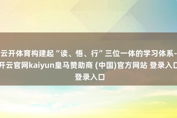 云开体育构建起“读、悟、行”三位一体的学习体系-开云官网kaiyun皇马赞助商 (中国)官方网站 登录入口