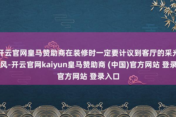 开云官网皇马赞助商在装修时一定要计议到客厅的采光和透风-开云官网kaiyun皇马赞助商 (中国)官方网站 登录入口
