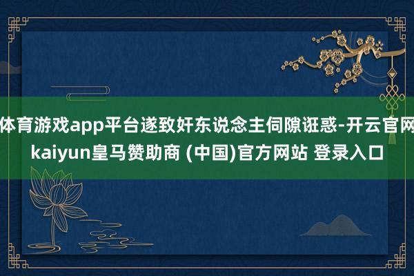 体育游戏app平台遂致奸东说念主伺隙诳惑-开云官网kaiyun皇马赞助商 (中国)官方网站 登录入口