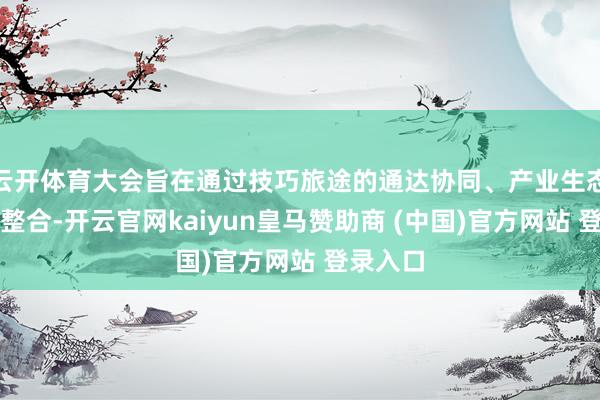 云开体育大会旨在通过技巧旅途的通达协同、产业生态的有机整合-开云官网kaiyun皇马赞助商 (中国)官方网站 登录入口