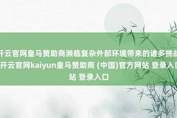 开云官网皇马赞助商濒临复杂外部环境带来的诸多挑战-开云官网kaiyun皇马赞助商 (中国)官方网站 登录入口