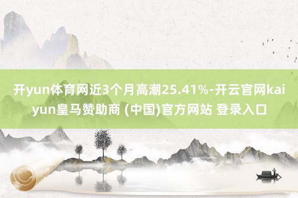 开yun体育网近3个月高潮25.41%-开云官网kaiyun皇马赞助商 (中国)官方网站 登录入口