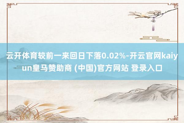 云开体育较前一来回日下落0.02%-开云官网kaiyun皇马赞助商 (中国)官方网站 登录入口