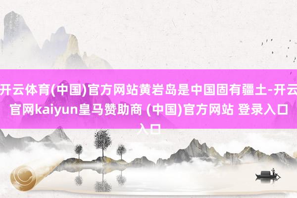 开云体育(中国)官方网站黄岩岛是中国固有疆土-开云官网kaiyun皇马赞助商 (中国)官方网站 登录入口