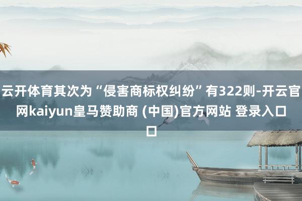 云开体育其次为“侵害商标权纠纷”有322则-开云官网kaiyun皇马赞助商 (中国)官方网站 登录入口