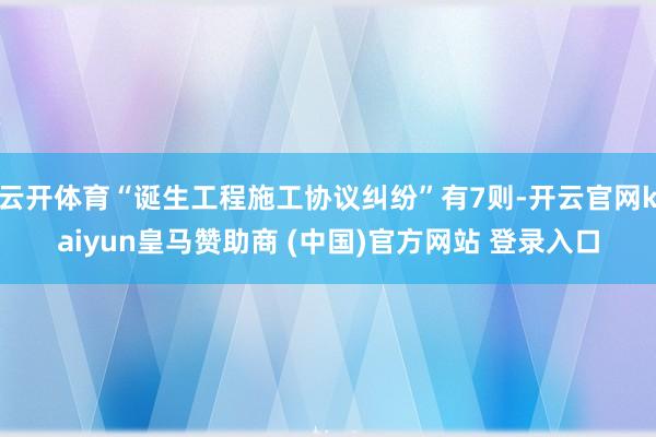 云开体育“诞生工程施工协议纠纷”有7则-开云官网kaiyun皇马赞助商 (中国)官方网站 登录入口
