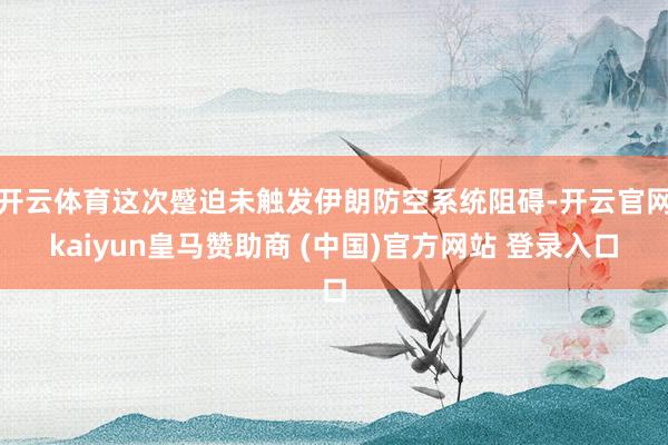 开云体育这次蹙迫未触发伊朗防空系统阻碍-开云官网kaiyun皇马赞助商 (中国)官方网站 登录入口