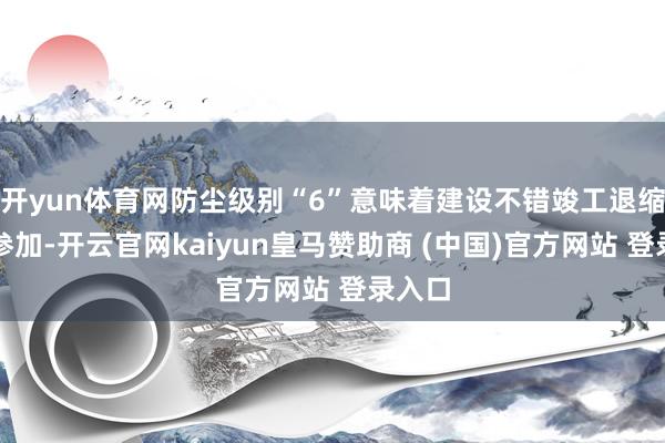 开yun体育网防尘级别“6”意味着建设不错竣工退缩灰尘参加-开云官网kaiyun皇马赞助商 (中国)官方网站 登录入口