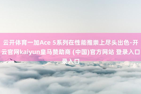 云开体育一加Ace 5系列在性能推崇上尽头出色-开云官网kaiyun皇马赞助商 (中国)官方网站 登录入口