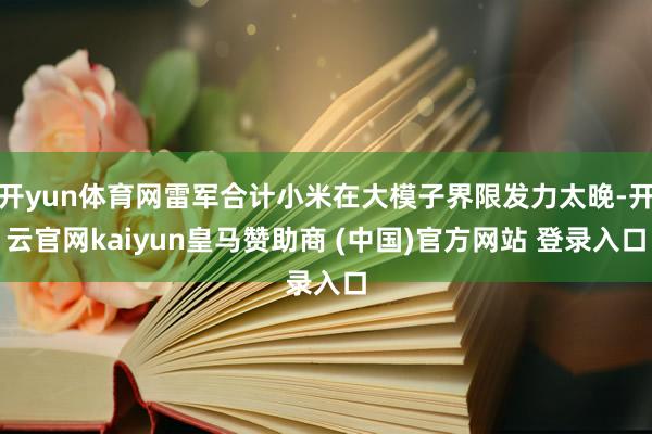 开yun体育网雷军合计小米在大模子界限发力太晚-开云官网kaiyun皇马赞助商 (中国)官方网站 登录入口