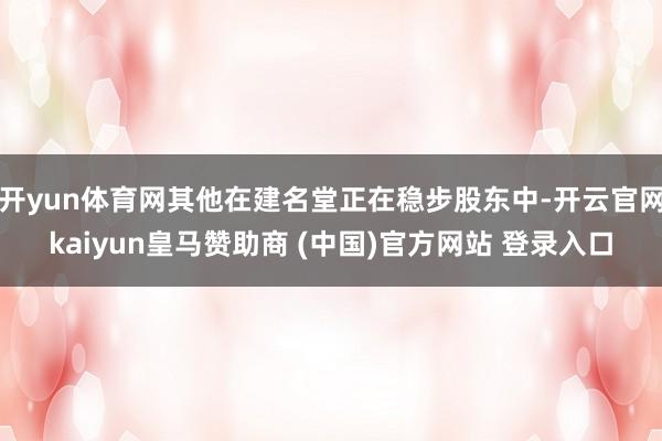 开yun体育网其他在建名堂正在稳步股东中-开云官网kaiyun皇马赞助商 (中国)官方网站 登录入口