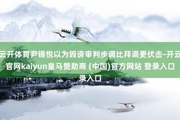 云开体育尹锡悦以为毁谤审判步调比拜谒更伏击-开云官网kaiyun皇马赞助商 (中国)官方网站 登录入口