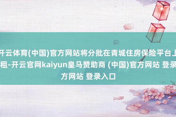 开云体育(中国)官方网站将分批在青城住房保险平台上线出租-开云官网kaiyun皇马赞助商 (中国)官方网站 登录入口
