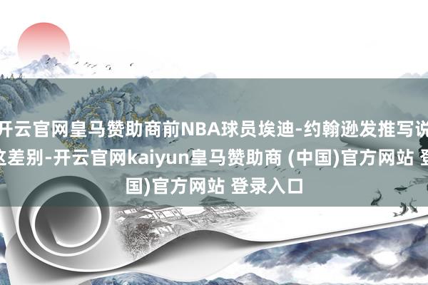 开云官网皇马赞助商前NBA球员埃迪-约翰逊发推写说念：“这差别-开云官网kaiyun皇马赞助商 (中国)官方网站 登录入口