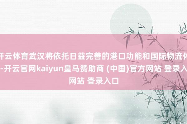 开云体育武汉将依托日益完善的港口功能和国际物流体系-开云官网kaiyun皇马赞助商 (中国)官方网站 登录入口