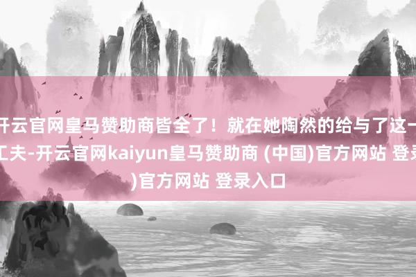开云官网皇马赞助商皆全了！就在她陶然的给与了这一切的工夫-开云官网kaiyun皇马赞助商 (中国)官方网站 登录入口