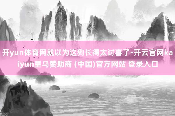 开yun体育网就以为这狗长得太讨喜了-开云官网kaiyun皇马赞助商 (中国)官方网站 登录入口