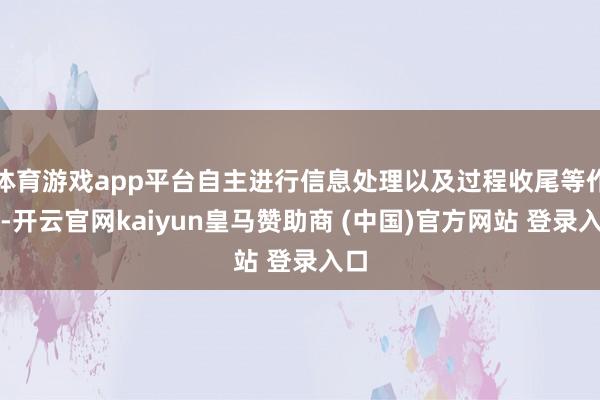 体育游戏app平台自主进行信息处理以及过程收尾等作为-开云官网kaiyun皇马赞助商 (中国)官方网站 登录入口