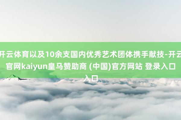 开云体育以及10余支国内优秀艺术团体携手献技-开云官网kaiyun皇马赞助商 (中国)官方网站 登录入口