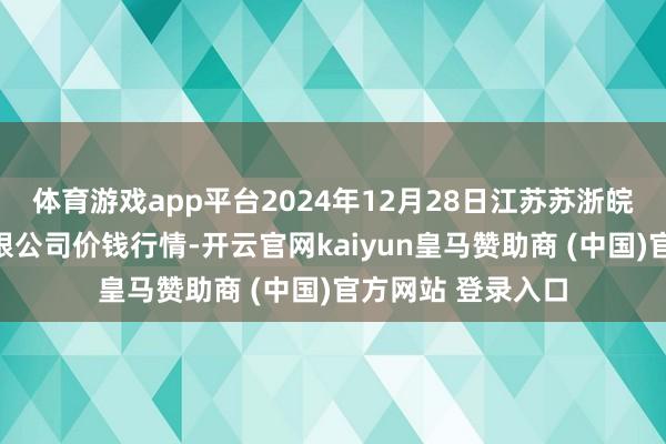 体育游戏app平台2024年12月28日江苏苏浙皖边界市集发展有限公司价钱行情-开云官网kaiyun皇马赞助商 (中国)官方网站 登录入口