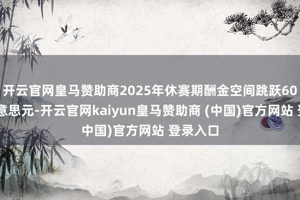 开云官网皇马赞助商2025年休赛期酬金空间跳跃6000万好意思元-开云官网kaiyun皇马赞助商 (中国)官方网站 登录入口